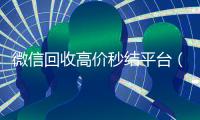 微信回收高价秒结平台（微信回收高价秒结平台违法不）