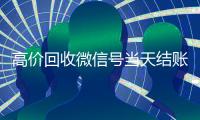 高价回收微信号当天结账（高价回收微信号秒结老板）